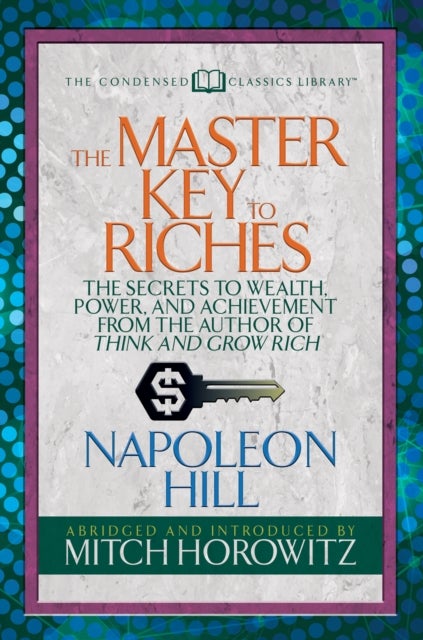 The Master Key to Riches (Condensed Classics) - The Secrets to Wealth, Power, and Achievement from the author of Think and Grow Rich