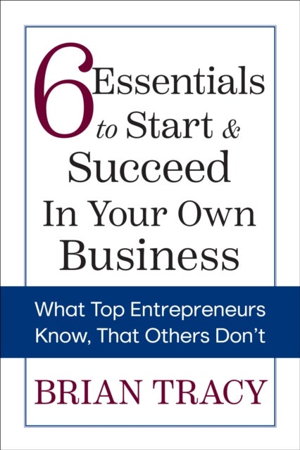 6 Essentials to Start & Succeed in Your Own Business - What Top Entrepreneurs Know, That Others Don't