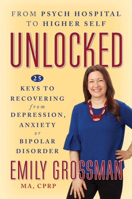 Unlocked - From Psych Hospital to Higher Self: 25 Keys to Recovering from Depression, Anxiety or Bipolar Disorder