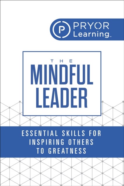 The Mindful Leader - Essential Skills for Inspiring Others to Greatness