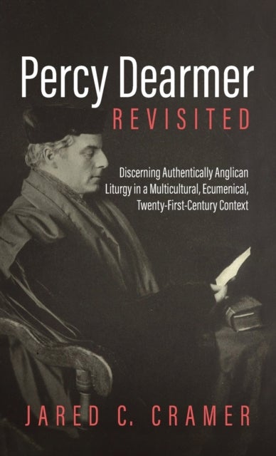 Percy Dearmer Revisited - Discerning Authentically Anglican Liturgy in a Multicultural, Ecumenical, Twenty-First-Century Context