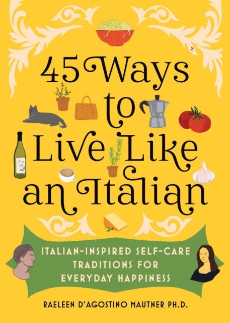 45 Ways to Live Like an Italian - Italian-Inspired Self-Care Traditions for Everyday Happiness