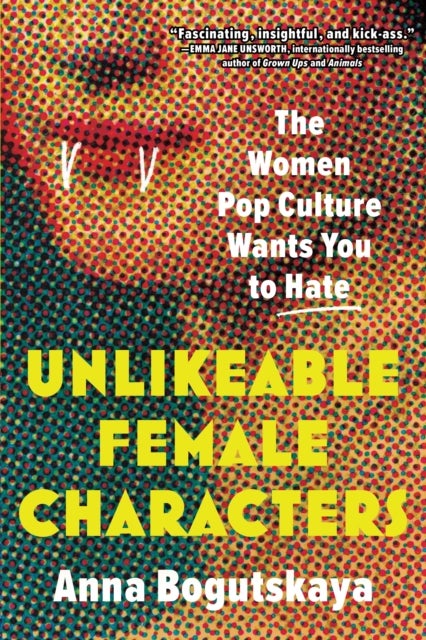Unlikeable Female Characters - The Women Pop Culture Wants You to Hate
