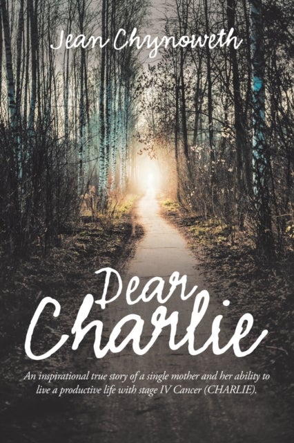 Dear Charlie - An Inspirational True Story of a Single Mother and Her Ability to Live a Productive Life with Stage Iv Cancer (Charlie).