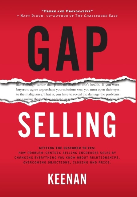 Gap Selling - Getting the Customer to Yes: How Problem-Centric Selling Increases Sales by Changing Everything You Know About Relationships, Overcoming Objections, Closing and Price