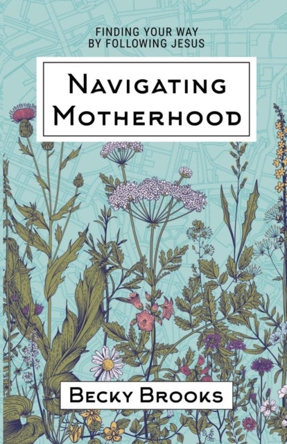 Navigating Motherhood - Finding Your Way by Following Jesus