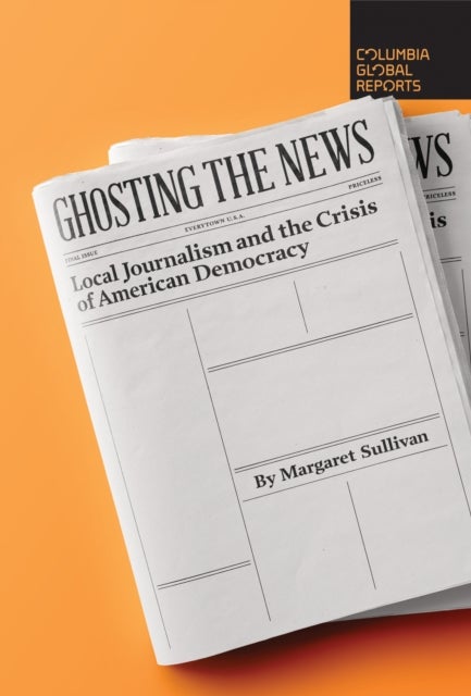 Ghosting the News - Local Journalism and the Crisis of American Democracy