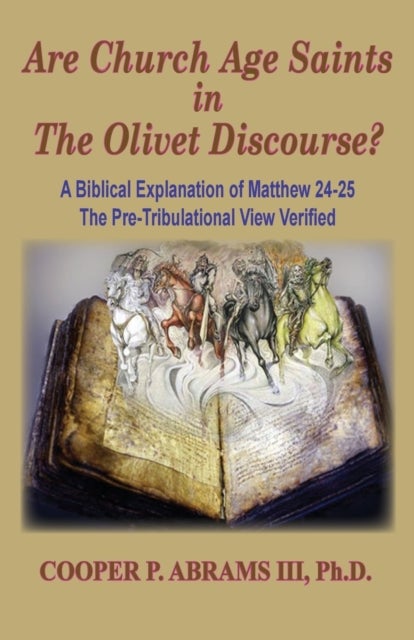 The Church Age Saints in the Olivet Discourse - A Biblical Explanation of Matthew 24-25, The Pre-Tribulational View Verified