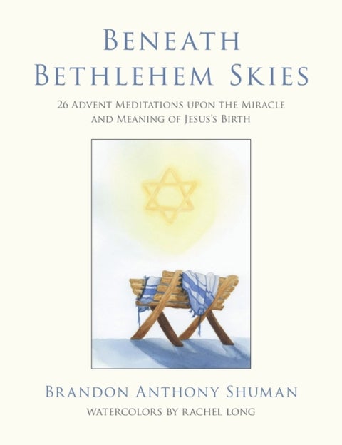 Beneath Bethlehem Skies - 26 Advent Meditations Upon the Miracle and Meaning of Jesus's Birth