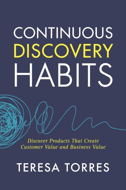 Continuous Discovery Habits - Discover Products that Create Customer Value and Business Value