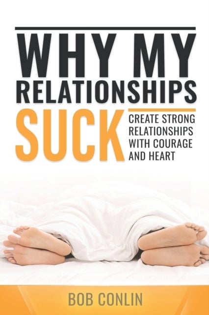 Why My Relationships Suck - Create Strong Relationships with Courage and Heart