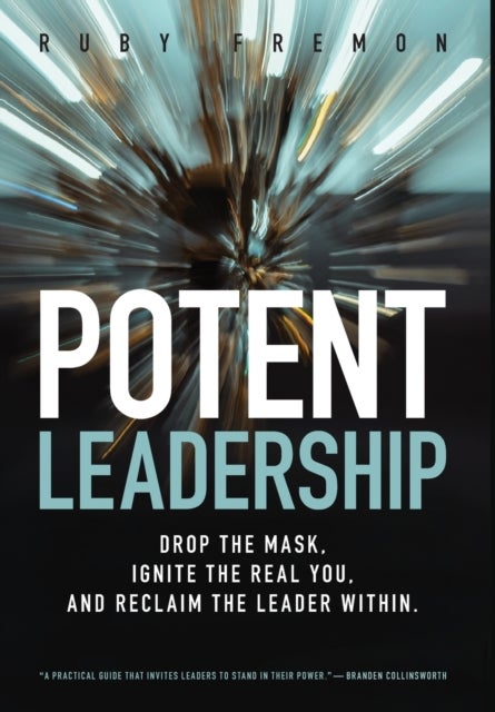 Potent Leadership - Drop the Mask, Ignite the Real You, and Reclaim the Leader Within