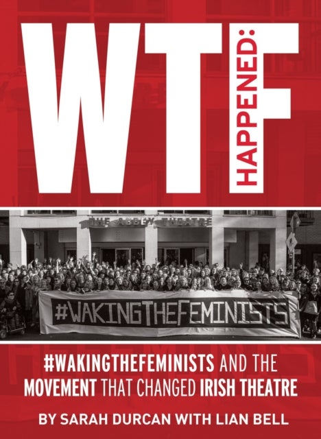 WTF Happened - #WakingTheFeminists and the Movement that Changed Irish Theatre