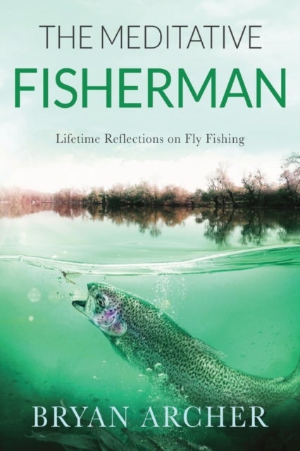The Meditative Fisherman - Lifetime Reflections on Fly Fishing