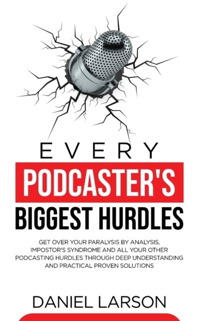 Every Podcaster's Biggest Hurdles - Get Over your Paralysis by Analysis, Impostor's Syndrome and All your Other Podcasting Hurdles Through Deep Understanding and Practical Proven Solutions: Get Over your Paralysis by Analysis, Impostor's Syndrome and All your Other Podcasting Hurdles Throug