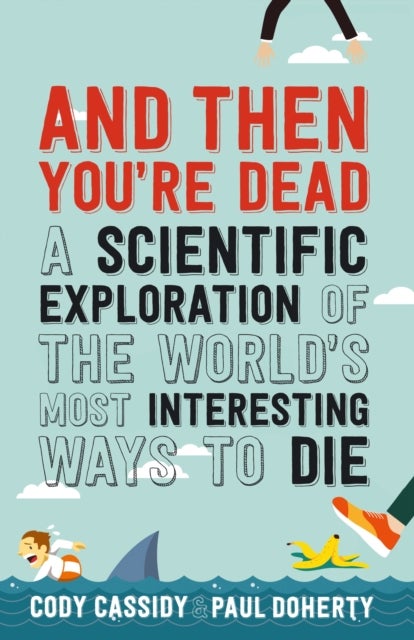 And Then You're Dead - A Scientific Exploration of the World's Most Interesting Ways to Die