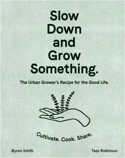 Slow Down and Grow Something - The Urban Grower's Recipe for the Good Life