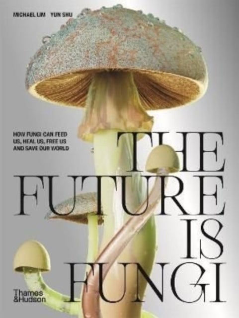 The Future is Fungi - How Fungi Can Feed Us, Heal Us, Free Us and Save Our World
