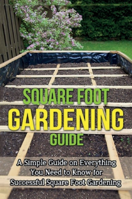 Square Foot Gardening Guide - A simple guide on everything you need to know for successful square foot gardening