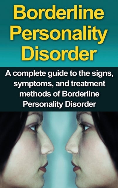 Borderline Personality Disorder - A Complete Guide to the Signs, Symptoms, and Treatment Methods of Borderline Personality Disorder