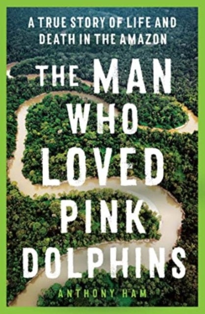 The Man Who Loved Pink Dolphins - A true story of life and death in the Amazon