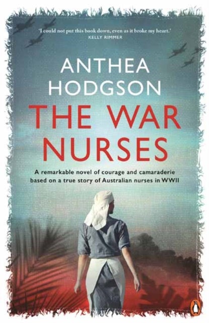 The War Nurses - A Remarkable Novel of Courage and Camaraderie Based on a True Story of Australian Nurses in WWII
