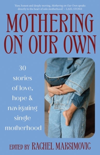 Mothering on Our Own - 30 Stories of Love, Hope and Navigating Single Motherhood