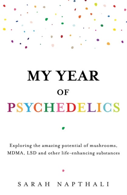 My Year of Psychedelics - Exploring the amazing potential of mushrooms, MDMA, LSD and other life-enhancing substances