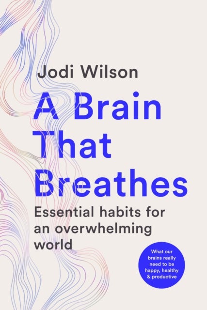 A Brain That Breathes - Essential habits for an overwhelming world , What our brains really need to be happy, healthy and productive
