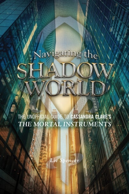 Navigating the Shadow World - The Unofficial Guide to Cassandra Clare's The Mortal Instruments