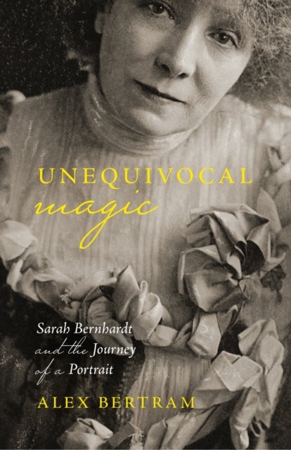Unequivocal Magic - Sarah Bernhardt and the Journey of a Portrait