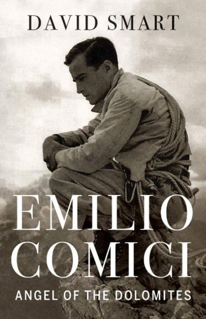 Emilio Comici: Angel of the Dolomites - Passion, Pitons, Politics and the First Big Walls