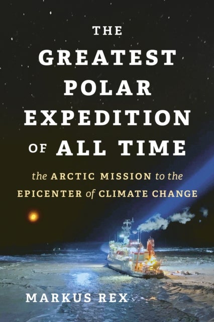 The Greatest Polar Expedition of All Time - The Arctic Mission to the Epicenter of Climate Change