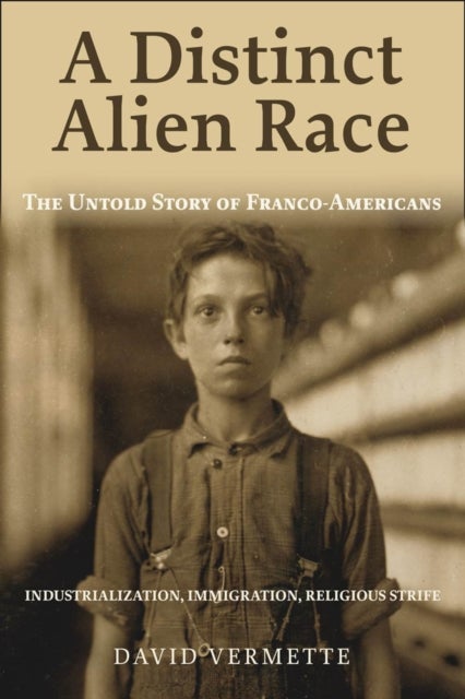 Distinct Alien Race - The Untold Story of Franco-Americans: Industrialization, Immigration, Religious Strife