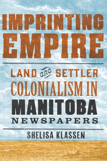 Imprinting Empire - Land and Settler Colonialism in Manitoba Newspapers