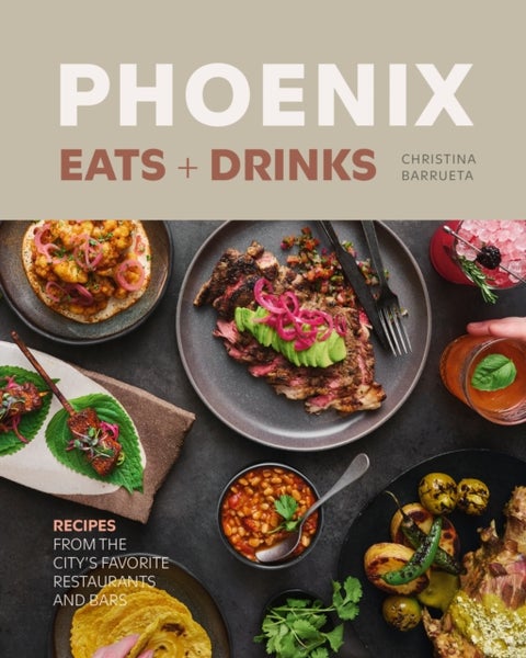 Phoenix Eats + Drinks - 86 Recipes from the City's Favorite Restaurants and Bars