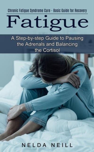 Fatigue - A Step-by-step Guide to Pausing the Adrenals and Balancing the Cortisol (Chronic Fatigue Syndrome Cure - Basic Guide for Recovery)