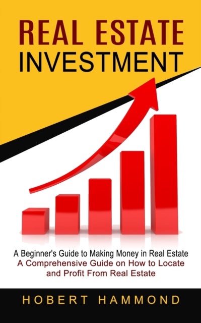 Real Estate Investment - A Beginner's Guide to Making Money in Real Estate (A Comprehensive Guide on How to Locate and Profit From Real Estate)