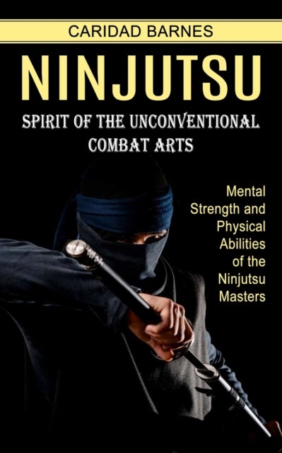 Ninjutsu - Spirit of the Unconventional Combat Arts (Mental Strength and Physical Abilities of the Ninjutsu Masters)