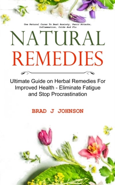 Natural Remedies - Ultimate Guide on Herbal Remedies For Improved Health - Eliminate Fatigue and Stop Procrastination (Use Natural Cures To Beat Anxiety, Panic Attacks, Inflammation, Colds And Flu)