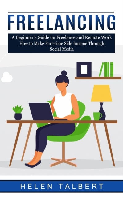 Freelancing - A Beginner's Guide on Freelance and Remote Work (How to Make Part-time Side Income Through Social Media)