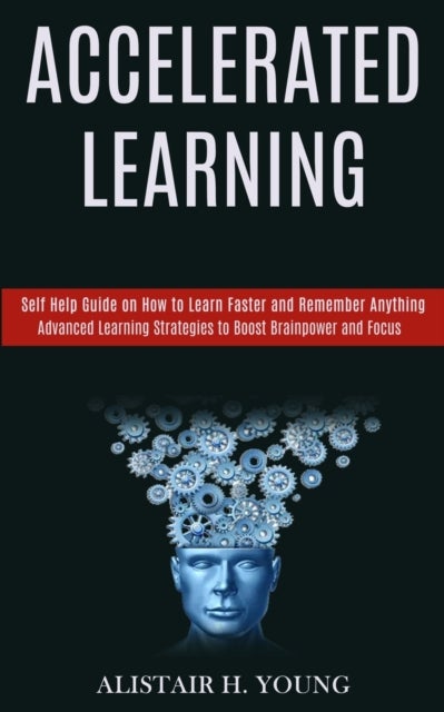 Accelerated Learning - Self Help Guide on How to Learn Faster and Remember Anything (Advanced Learning Strategies to Boost Brainpower and Focus)