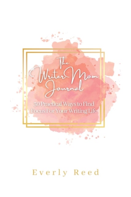 The Writer Mom Journal - 30 Practical Ways to Find Focus For Your Writing Life: 30 Practical Ways to Find Focus: 30 Practical Ways