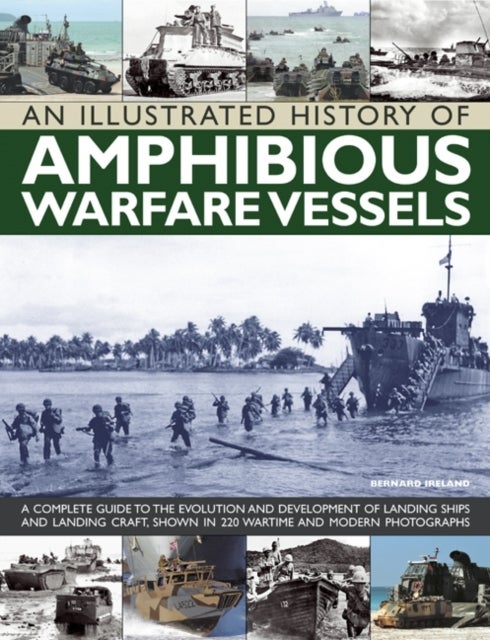 An Illustrated History of Amphibious Warfare Vessels - A Complete Guide to the Evolution and Development of Landing Ships and Landing Craft, Shown in 220 Wartime and Modern Photographs