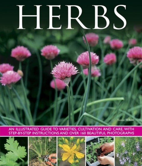 Herbs - An Illustrated Guide to Varieties, Cultivation and Care, with Step-by-step Instructions and Over 160 Beautiful Photographs