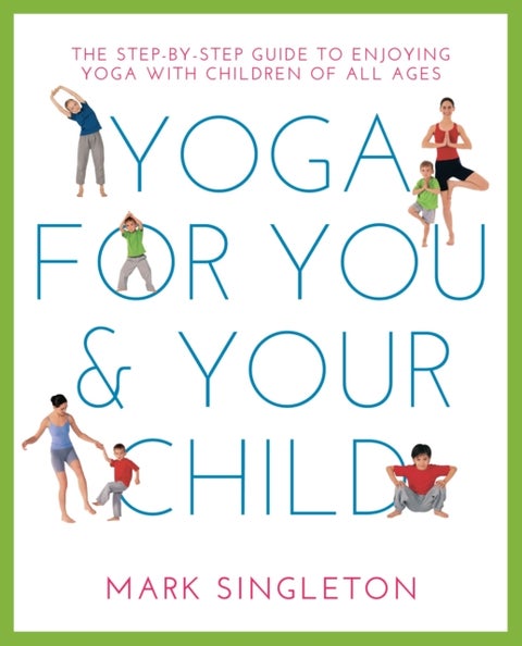 YOGA FOR YOU AND YOUR CHILD - The Step-by-step Guide to Enjoying Yoga with Children of All Ages