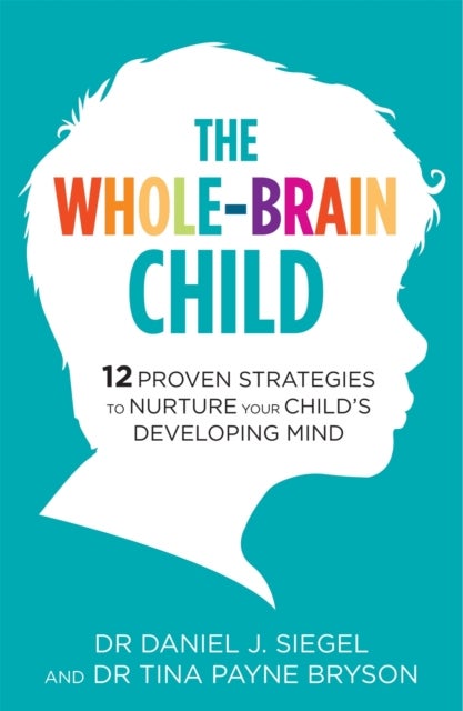The Whole-Brain Child - 12 Proven Strategies to Nurture Your Child's Developing Mind