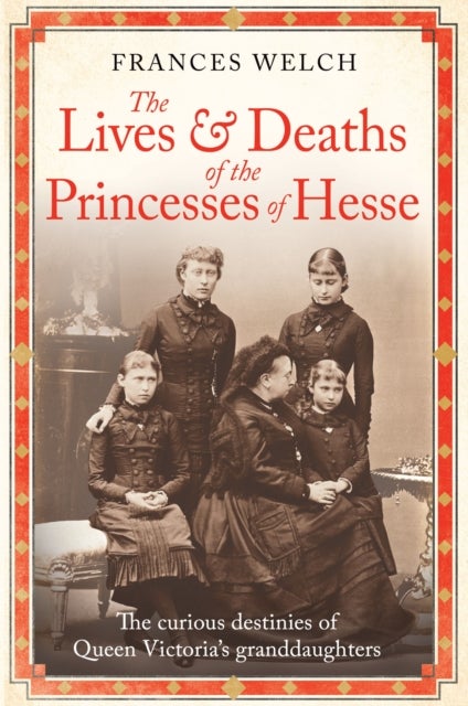 The Lives and Deaths of the Princesses of Hesse - The curious destinies of Queen Victoria's granddaughters