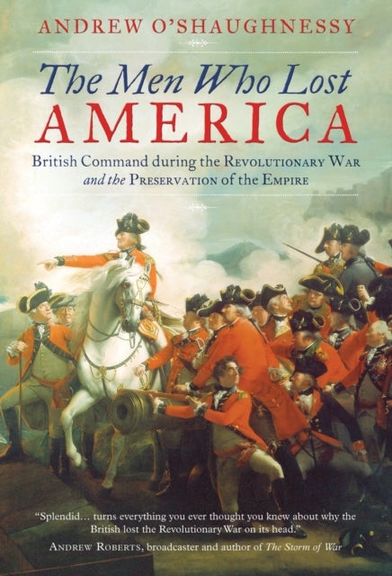 The Men Who Lost America - British Command during the Revolutionary War and the Preservation of the Empire