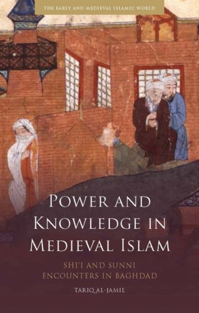 Power and Knowledge in Medieval Islam - Shi'i and Sunni Encounters in Baghdad